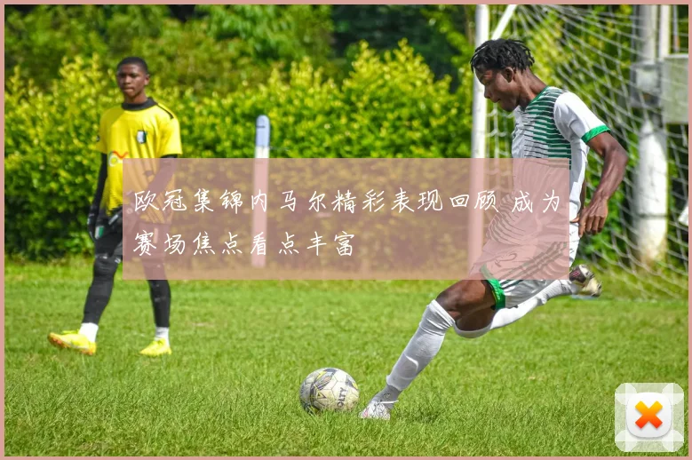 欧冠集锦内马尔精彩表现回顾 成为赛场焦点看点丰富